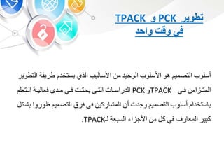 ‫أسلوب‬‫التصمي‬‫هو‬‫األسلوب‬‫الوحيد‬‫م‬‫ليب‬ ‫األس‬‫الذ‬‫يستخد‬‫طريق‬‫ة‬‫التطوير‬
‫ام‬ ‫ب‬‫ب‬‫المت‬‫ب‬‫ب‬‫ف‬TPACK‫و‬PCK‫ت‬ ‫ب‬‫ب‬‫الدراس‬‫ب‬‫ب‬‫الت‬‫بت‬‫ب‬‫حو‬‫ب‬‫ب‬‫ف‬‫بد‬‫ب‬‫م‬‫بة‬‫ب‬‫لي‬ ‫فع‬‫بتعل‬‫ب‬‫ال‬
‫ستخدا‬‫أسلوب‬‫التصمي‬‫وجدت‬‫أ‬‫ركي‬ ‫المش‬‫ف‬‫فرق‬‫التصمي‬‫ط‬‫وروا‬‫شك‬
‫ير‬ ‫ك‬‫ر‬ ‫المع‬‫ف‬‫ك‬‫م‬‫ا‬ ‫األج‬‫عة‬ ‫الس‬‫لـ‬TPACK.
‫تطوير‬PCK‫و‬TPACK
‫في‬‫وقت‬‫واحد‬
 