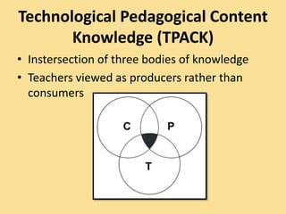 Technological Pedagogical Content
Knowledge (TPACK)
• Instersection of three bodies of knowledge
• Teachers viewed as producers rather than
consumers