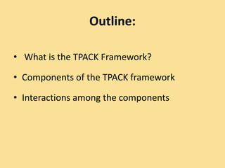 Outline:
• What is the TPACK Framework?
• Components of the TPACK framework
• Interactions among the components
