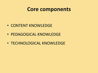 Core components
• CONTENT KNOWLEDGE
• PEDAGOGICAL KNOWLEDGE
• TECHNOLOGICAL KNOWLEDGE