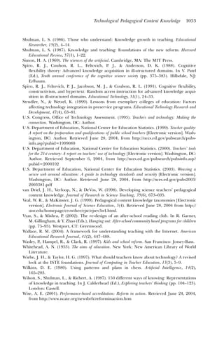 Technological Pedagogical Content Knowledge           1053



Shulman, L. S. (1986). Those who understand: Knowledge growth in teaching. Educational
   Researcher, 15(2), 4–14.
Shulman, L. S. (1987). Knowledge and teaching: Foundations of the new reform. Harvard
   Educational Review, 57(1), 1–22.
Simon, H. A. (1969). The sciences of the artiﬁcial. Cambridge, MA: The MIT Press.
Spiro, R. J., Coulson, R. L., Feltovich, P. J., & Anderson, D. K. (1988). Cognitive
   ﬂexibility theory: Advanced knowledge acquisition in ill-structured domains. In V. Patel
   (Ed.), Tenth annual conference of the cognitive science society (pp. 375–383). Hillsdale, NJ:
   Erlbaum.
Spiro, R. J., Feltovich, P. J., Jacobson, M. J., & Coulson, R. L. (1991). Cognitive ﬂexibility,
   constructivism, and hypertext: Random access instruction for advanced knowledge acqui-
   sition in ill-structured domains. Educational Technology, 31(1), 24–33.
Strudler, N., & Wetzel, K. (1999). Lessons from exemplary colleges of education: Factors
   affecting technology integration in preservice programs. Educational Technology Research and
   Development, 47(4), 63–81.
U.S. Congress, Ofﬁce of Technology Assessment. (1995). Teachers and technology: Making the
   connection. Washington, DC: Author.
U.S. Department of Education, National Center for Education Statistics. (1999). Teacher quality:
   A report on the preparation and qualiﬁcations of public school teachers [Electronic version]. Wash-
   ington, DC: Author. Retrieved June 28, 2004, from http://nces.ed.gov/pubsearch/pubs-
   info.asp?pubid=1999080
U.S. Department of Education, National Center for Education Statistics. (2000). Teachers’ tools
   for the 21st century: A report on teachers’ use of technology [Electronic version]. Washington, DC:
   Author. Retrieved September 6, 2004, from http://nces.ed.gov/pubsearch/pubsinfo.asp?
   pubid=2000102
U.S. Department of Education, National Center for Education Statistics. (2003). Weaving a
   secure web around education: A guide to technology standards and security [Electronic version].
   Washington, DC: Author. Retrieved June 28, 2004, from http://nces.ed.gov/pubs2003/
   2003381.pdf
van Driel, J. H., Verloop, N., & DeVos, W. (1998). Developing science teachers’ pedagogical
   content knowledge. Journal of Research in Science Teaching, 35(6), 673–695.
Veal, W. R., & MaKinster, J. G. (1999). Pedagogical content knowledge taxonomies [Electronic
   version]. Electronic Journal of Science Education, 3(4). Retrieved June 28, 2004 from http://
   unr.edu/homepage/crowther/ejse/ejsev3n4.html.
Vyas, S., & Mishra, P. (2002). The re-design of an after-school reading club. In R. Garner,
   M. Gillingham, & Y. Zhao (Eds.), Hanging out: After-school community based programs for children
   (pp. 75–93). Westport, CT: Greenwood.
Wallace, R. M. (2004). A framework for understanding teaching with the Internet. American
   Educational Research Journal, 41(2), 447–488.
Wasley, P., Hampel, R., & Clark, R. (1997). Kids and school reform. San Francisco: Jossey-Bass.
Whitehead, A. N. (1953). The aims of education. New York: New American Library of World
   Literature.
Wiebe, J. H., & Taylor, H. G. (1997). What should teachers know about technology? A revised
   look at the ISTE foundations. Journal of Computing in Teacher Education, 13(3), 5–9.
Wilkins, D. E. (1980). Using patterns and plans in chess. Artiﬁcial Intelligence, 14(2),
   165–203.
Wilson, S., Shulman, L., & Richert, A. (1987). 150 different ways of knowing: Representations
   of knowledge in teaching. In J. Calderhead (Ed.), Exploring teachers’ thinking (pp. 104–123).
   London: Cassell.
Wise, A. E. (2001). Performance-based accreditation: Reform in action. Retrieved June 24, 2004,
   from http://www.ncate.org/newsbrfs/reforminaction.htm
 