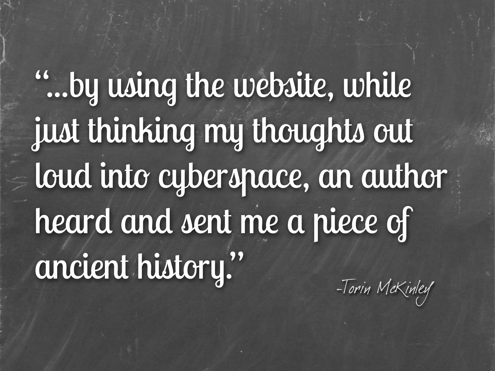 “...by using the website, while
just thinking my thoughts out
loud into cyberspace, an author
heard and sent me a piece of
ancient history.” -Torin McKinley
 