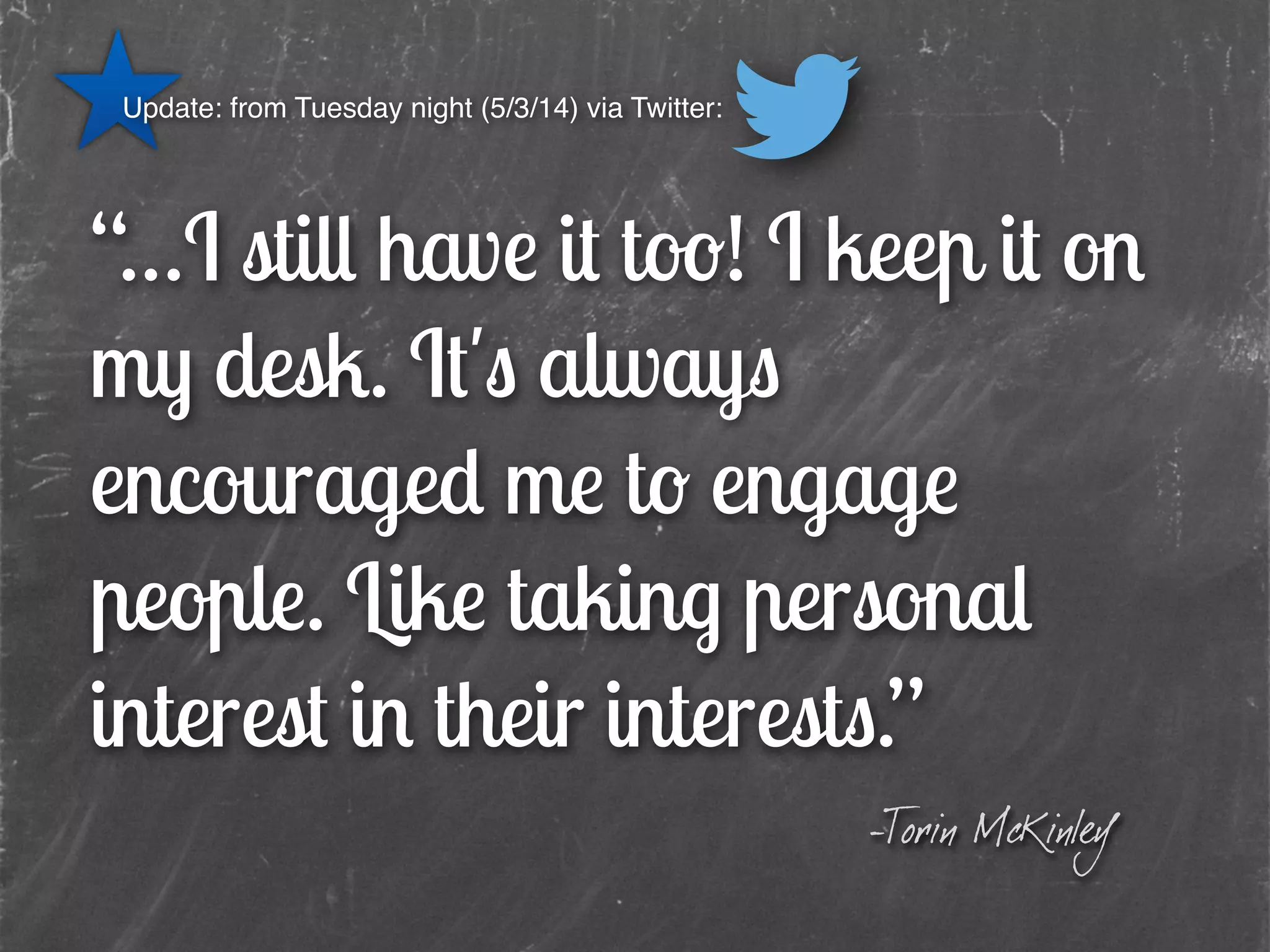“…I still have it too! I keep it on
my desk. It's always
encouraged me to engage
people. Like taking personal
interest in their interests.” 
-Torin McKinley
Update: from Tuesday night (5/3/14) via Twitter:
 