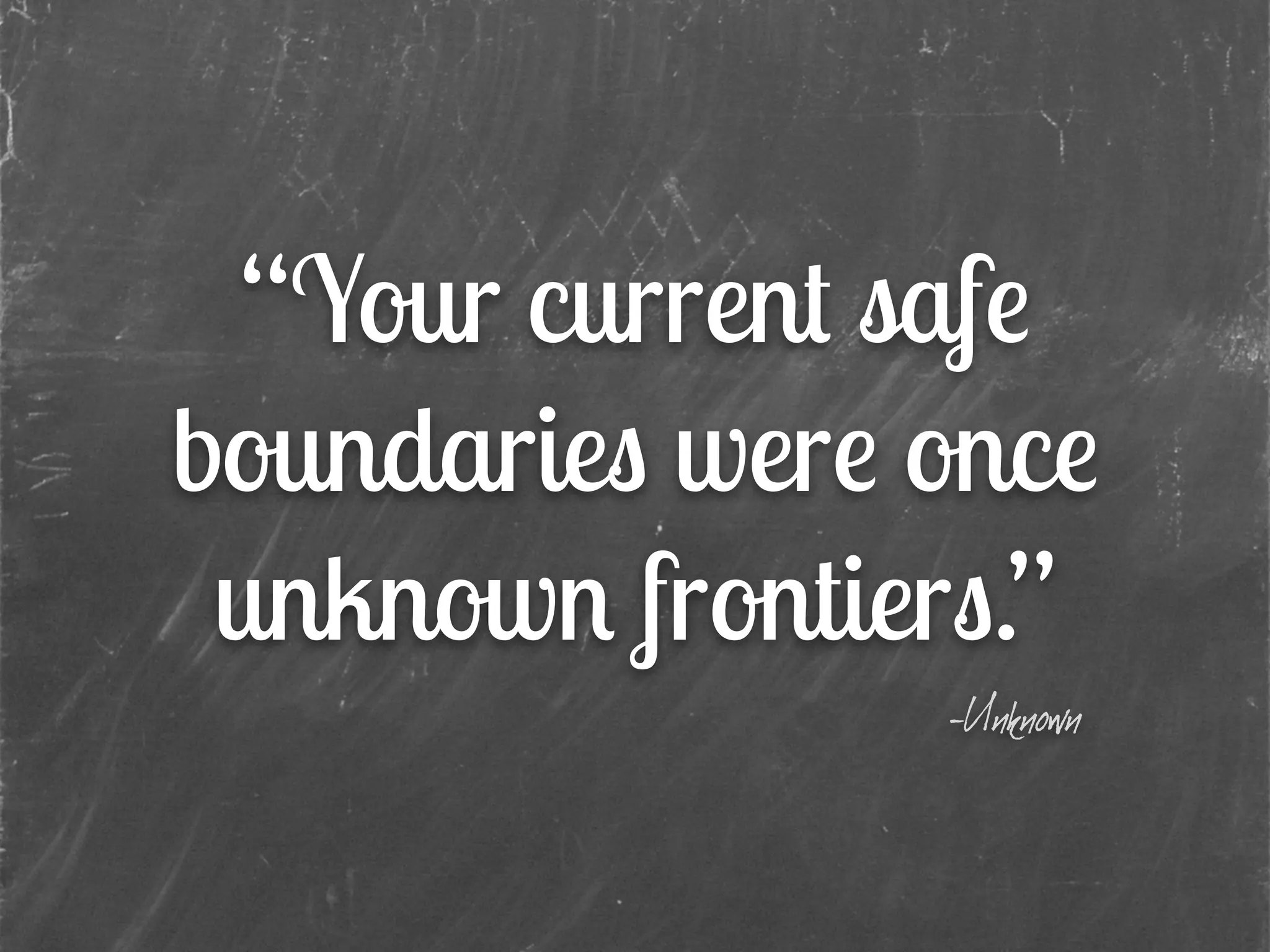 “Your current safe
boundaries were once
unknown frontiers.”
-Unknown
 