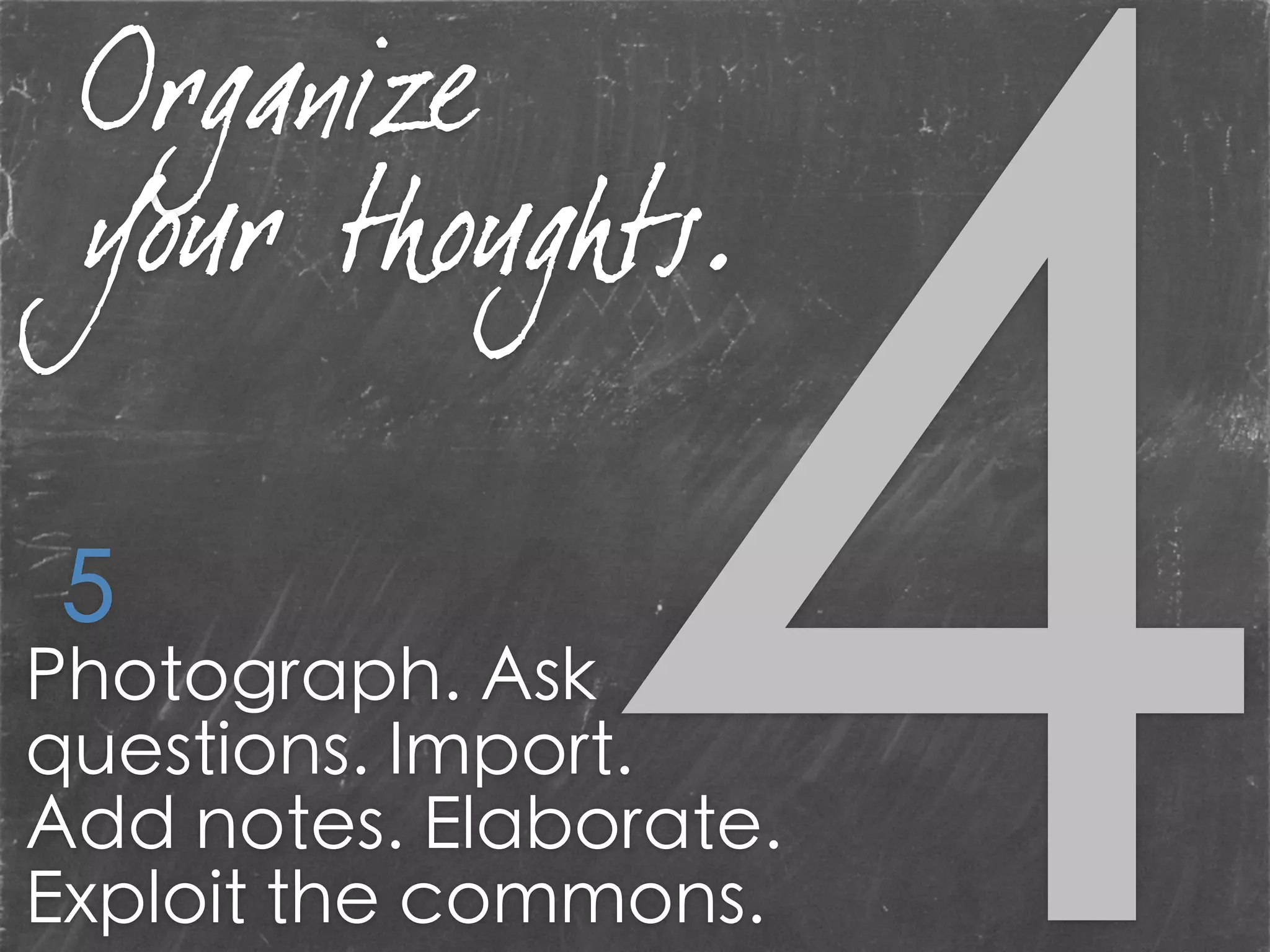 Photograph. Ask
questions. Import.
Add notes. Elaborate.
Exploit the commons.
5
Organize
your thoughts.
 