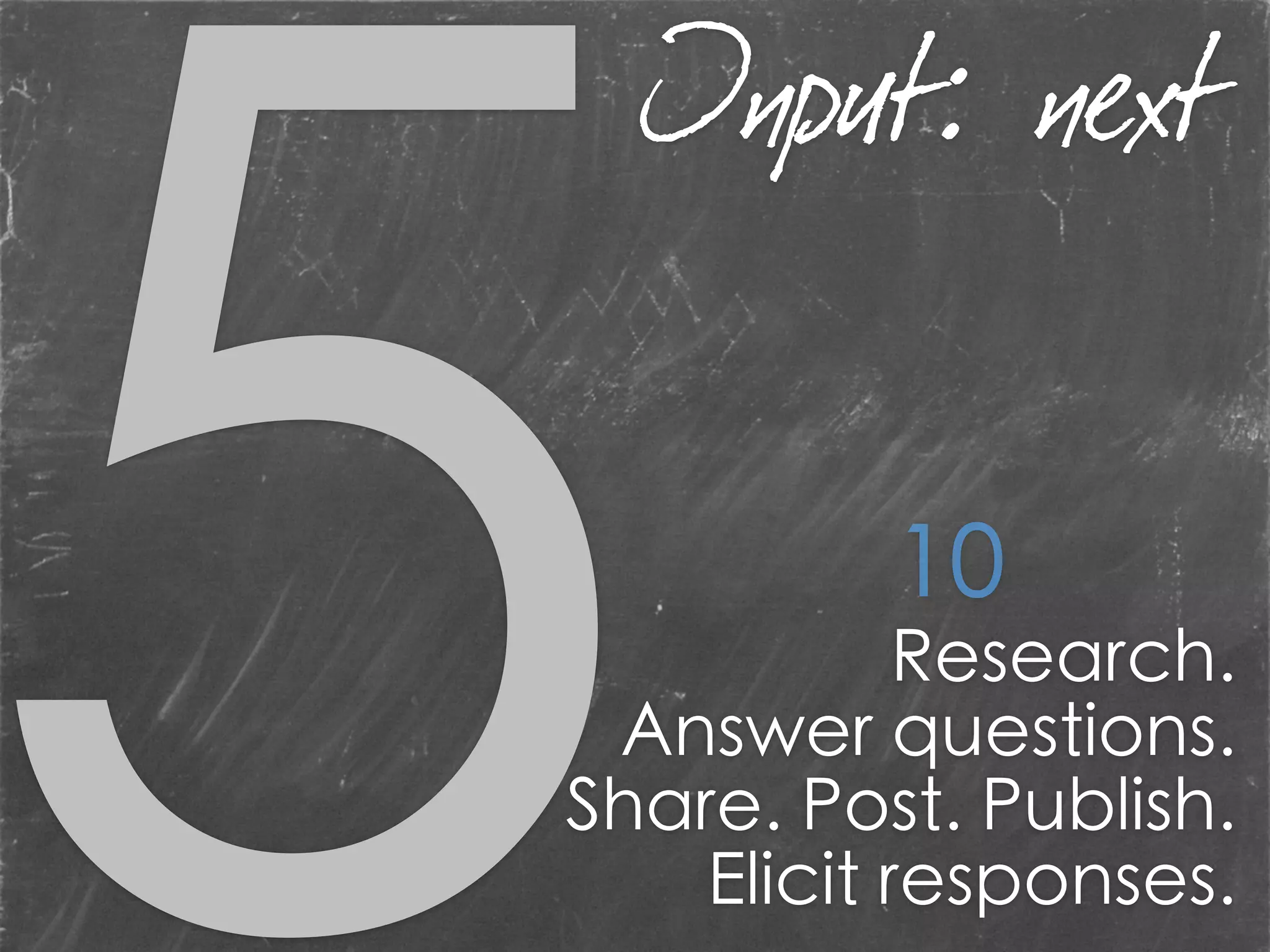 Research.
Answer questions.
Share. Post. Publish.
Elicit responses.
10
Input: next
 