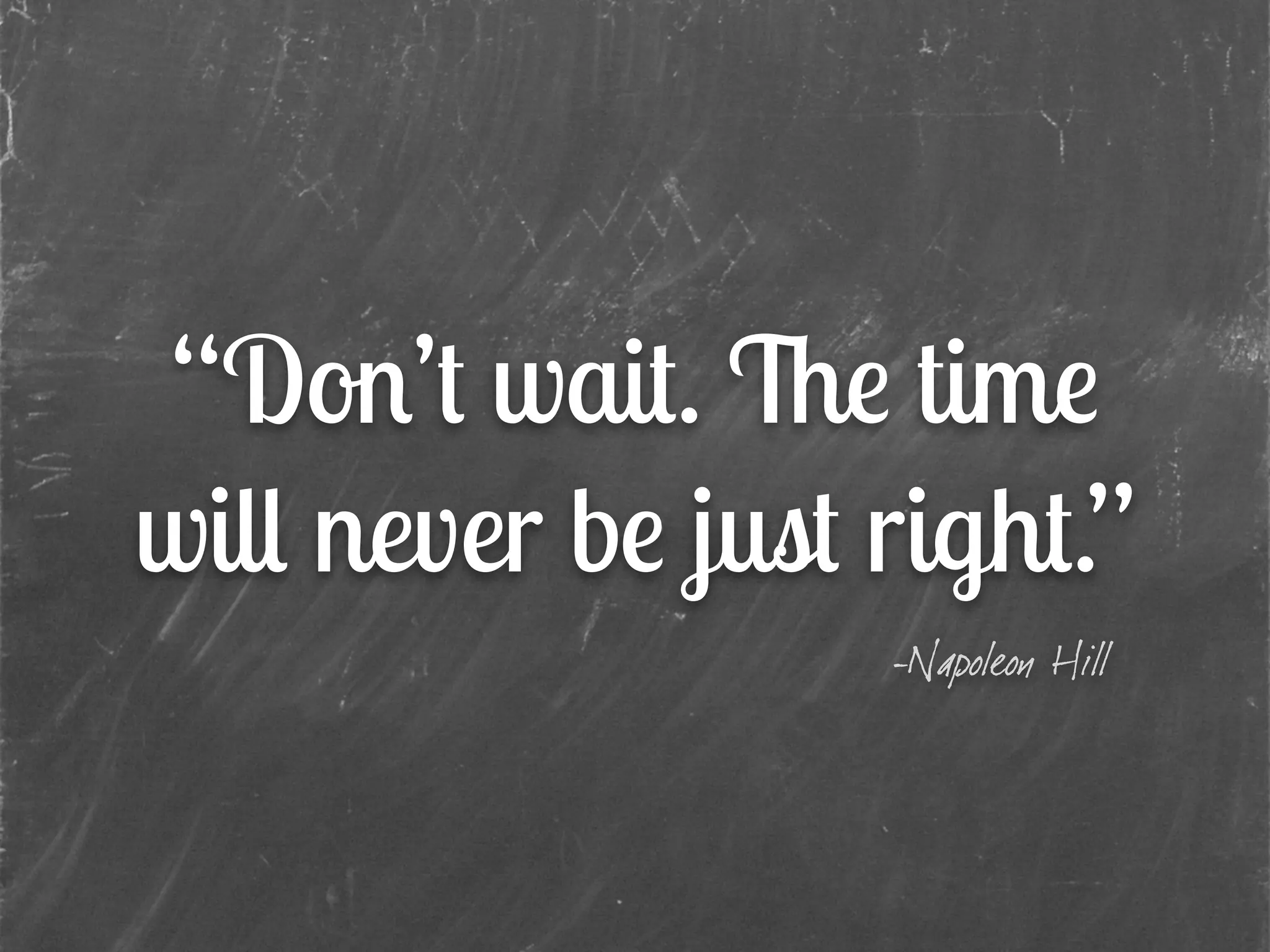 “Don’t wait. The time
will never be just right.”
-Napoleon Hill
 