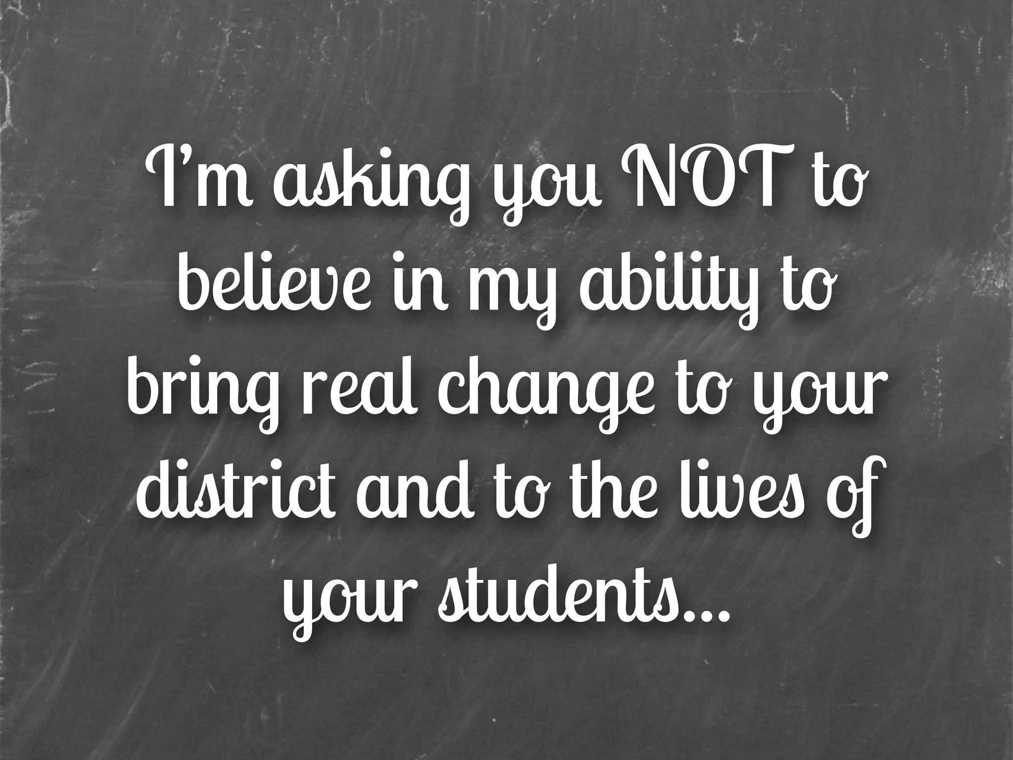 I’m asking you NOT to
believe in my ability to
bring real change to your
district and to the lives of
your students...
 