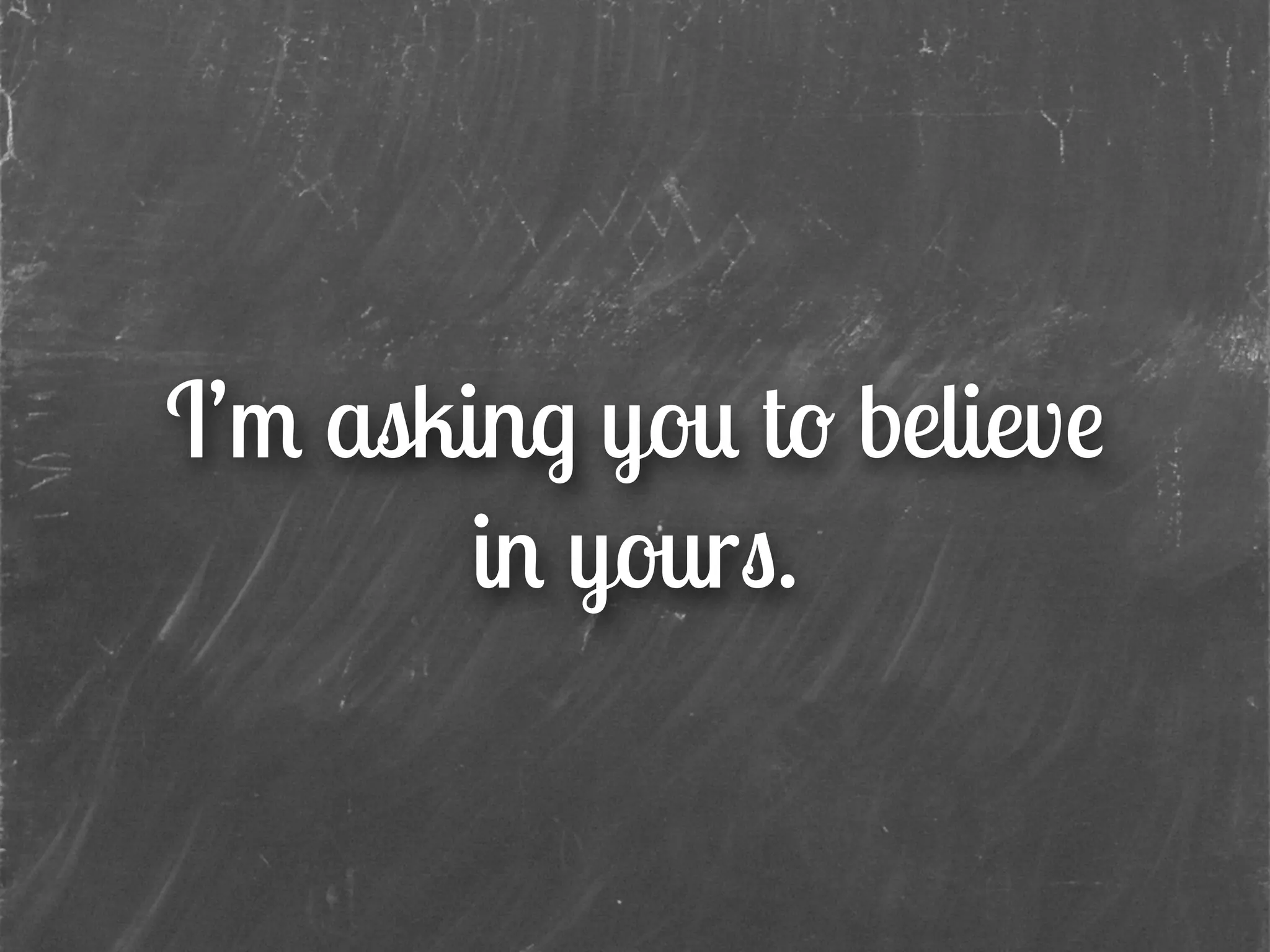 I’m asking you to believe
in yours.
 