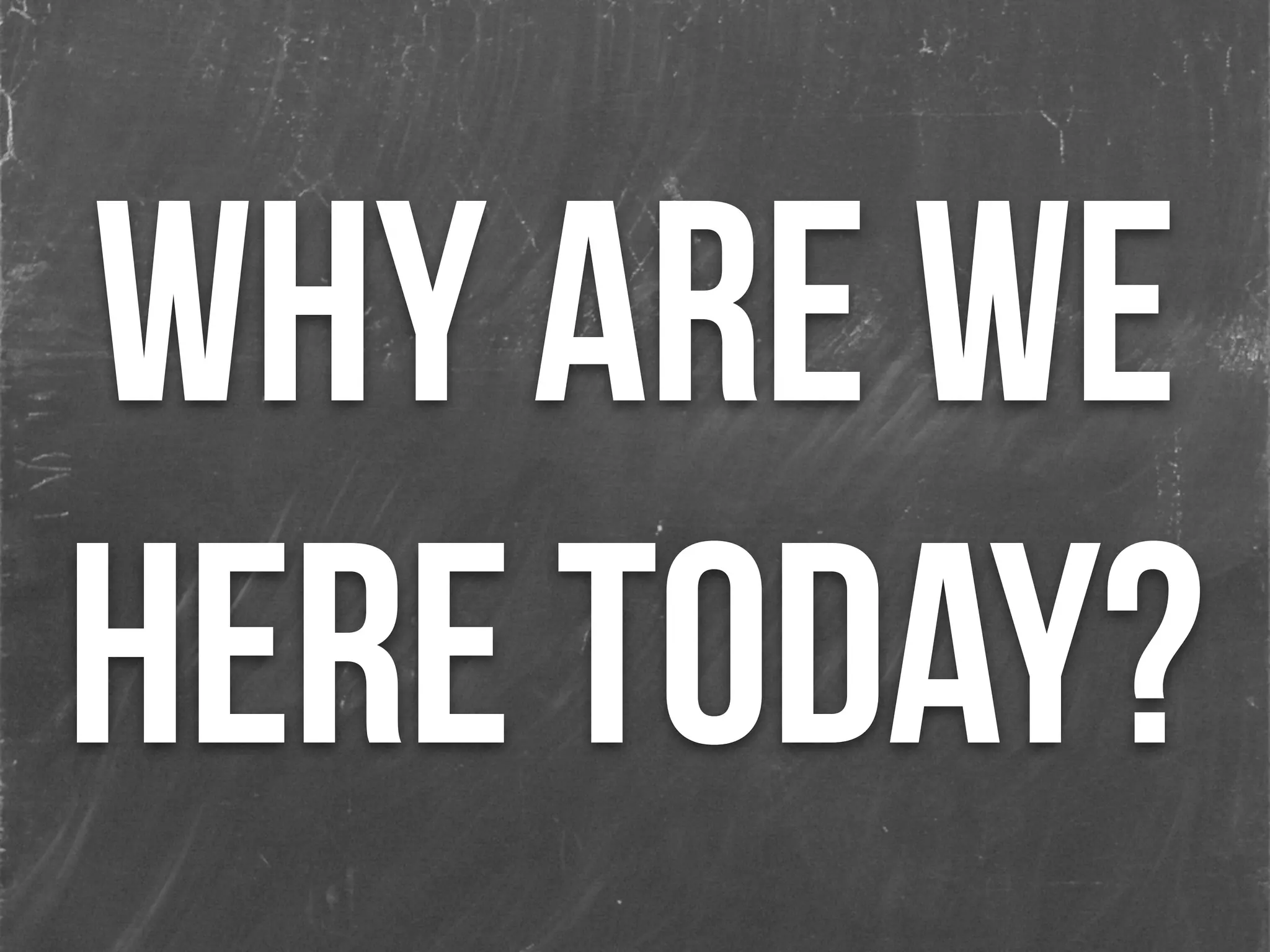 WHY ARE WE
HERE TODAY?
 
