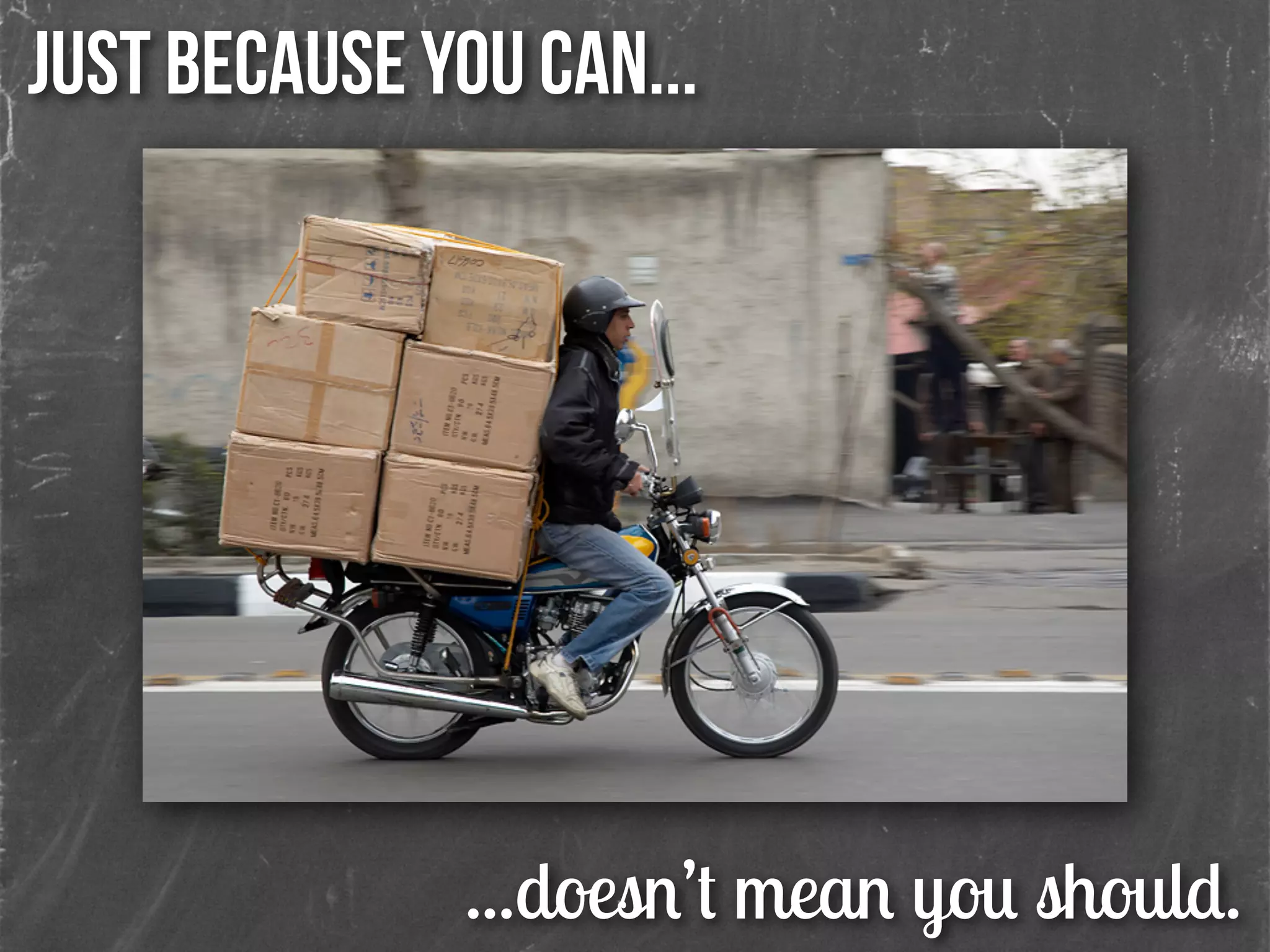 Just because you can...
...doesn’t mean you should.
 