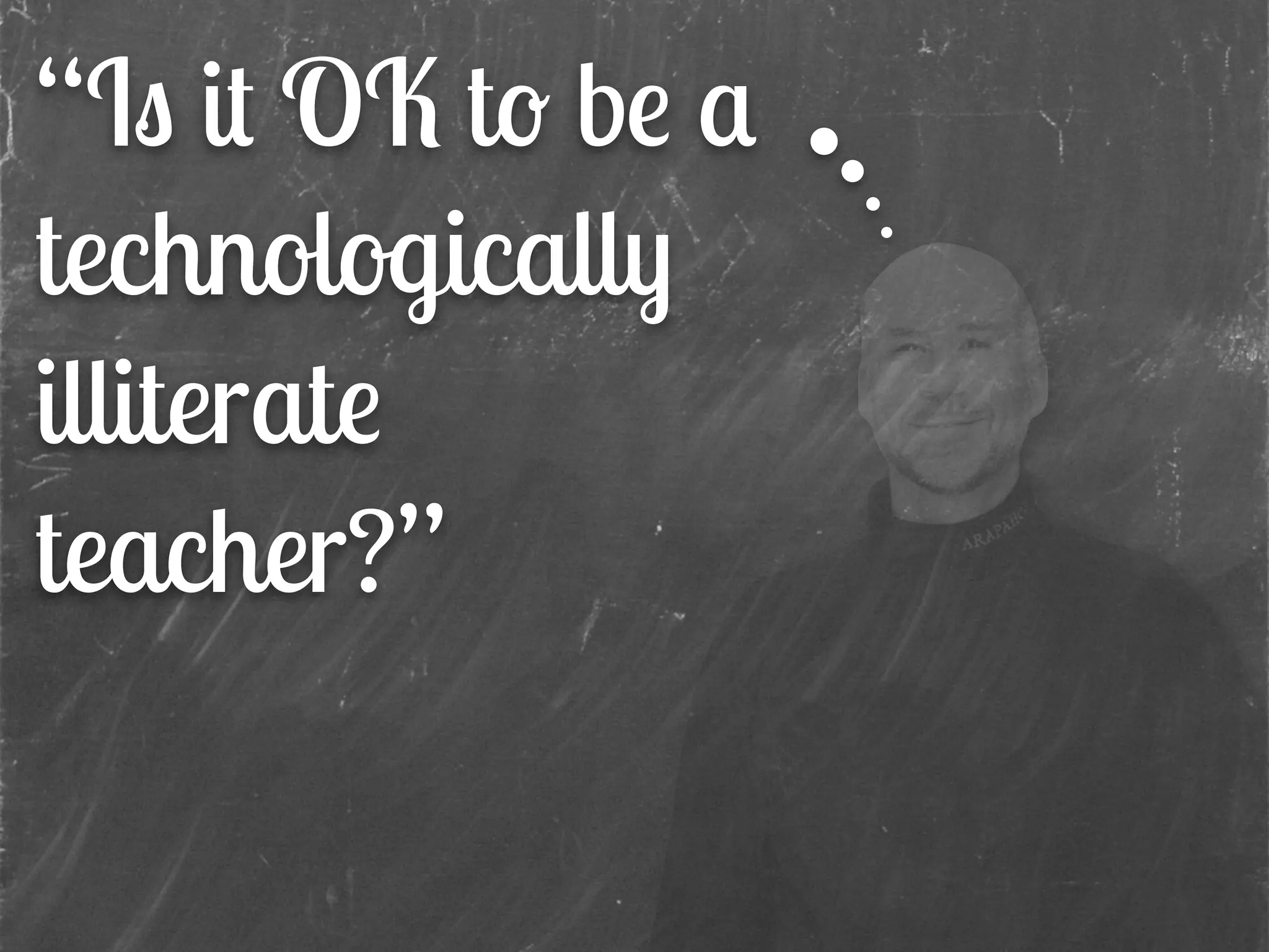 “Is it OK to be a
technologically
illiterate
teacher?”
 