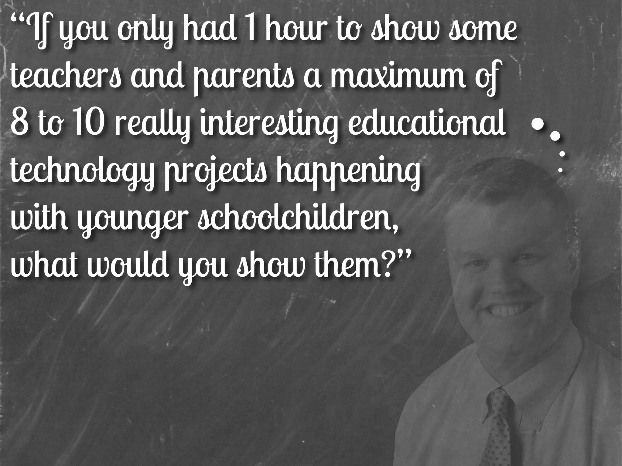 “If you only had 1 hour to show some
teachers and parents a maximum of
8 to 10 really interesting educational
technology projects happening
with younger schoolchildren,
what would you show them?”
 