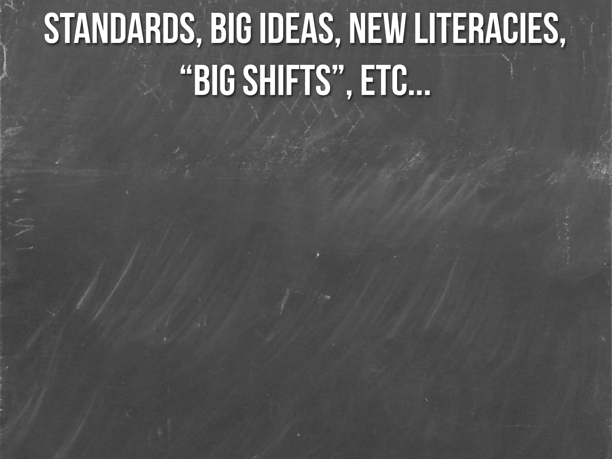 standards, big ideas, new literacies,
“big shifts”, etc...
 
