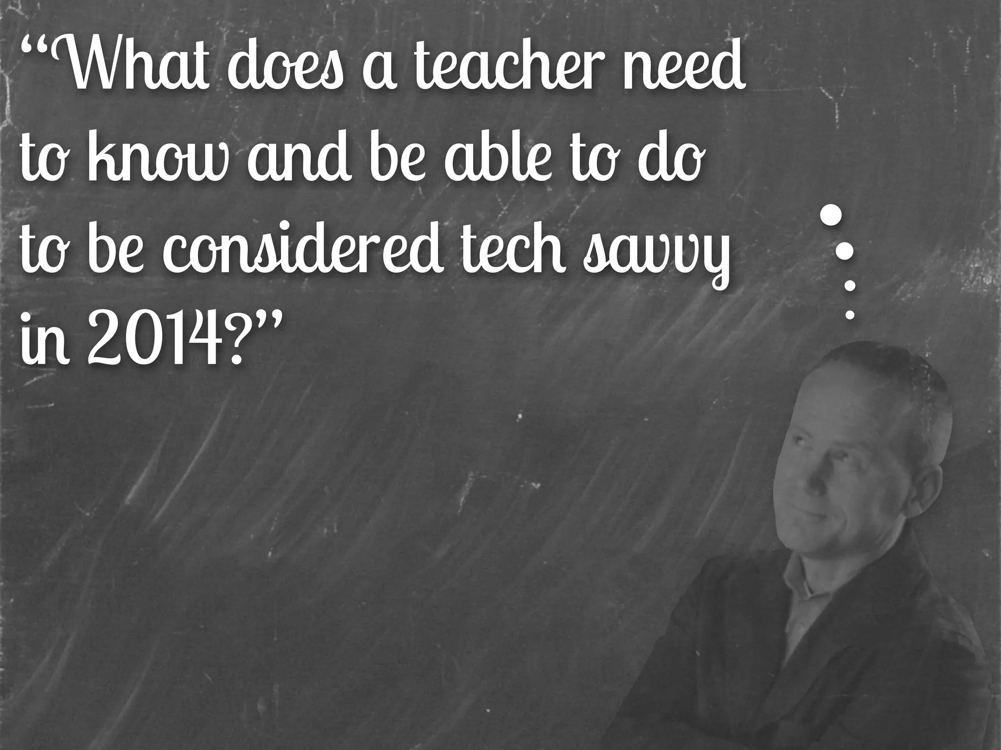 “What does a teacher need
to know and be able to do
to be considered tech savvy
in 2014?”
 