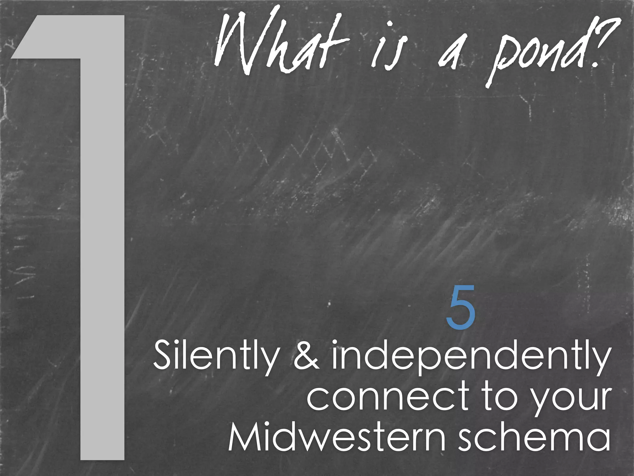 Silently & independently
connect to your
Midwestern schema
5
What is a pond?
 