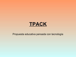 TPACK
Propuesta educativa pensada con tecnología