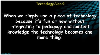 Technology Alone?
When we simply use a piece of technology
because it’s fun or new without
integrating to pedagogy and content
knowledge the technology becomes one
more thing.
 