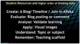 Student Resources and Higher order of thinking skills
Create: A Blog/ Timeline / Join in APekx
Evaluate: Blog posting or comment
Analyse: Validate learning
Apply: Visual images
Understand: Topic or subject
Remember: Teaching scaffold
 