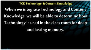 TCK Technology & Content Knowledge
When we integrate Technology and Content
Knowledge we will be able to determine how
Technologyis used in the class room for deep
and lasting memory.
 