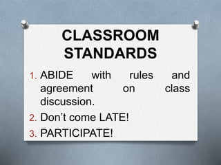 CLASSROOM
STANDARDS
1. ABIDE with rules and
agreement on class
discussion.
2. Don’t come LATE!
3. PARTICIPATE!
 
