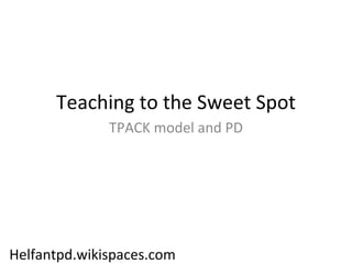 Teaching to the Sweet Spot TPACK model and PD Helfantpd.wikispaces.com 