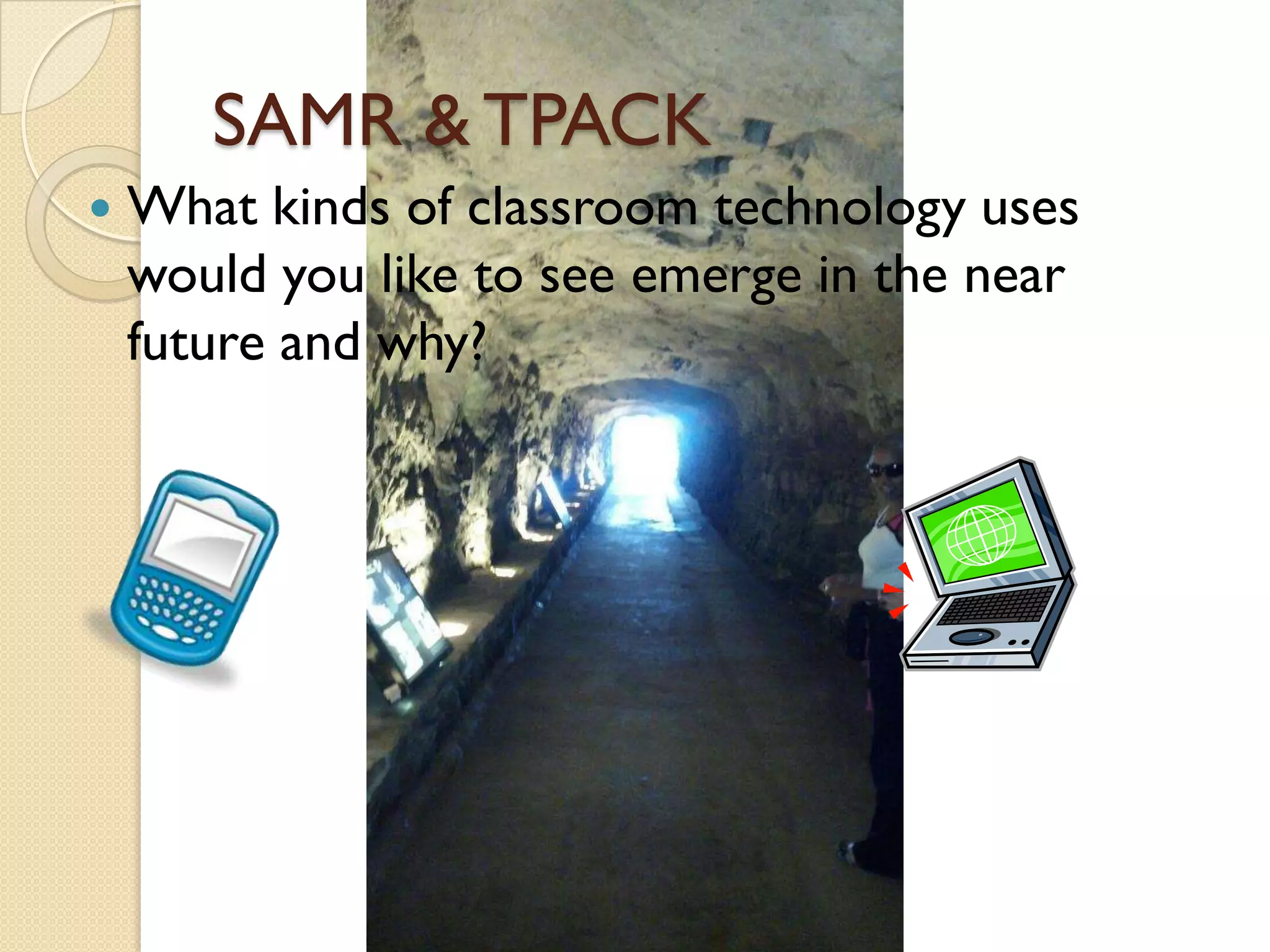 SAMR & TPACK
 What kinds of classroom technology uses
would you like to see emerge in the near
future and why?
 