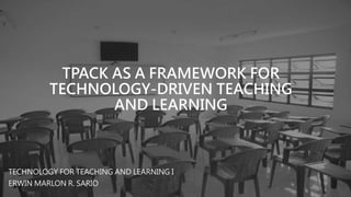 TPACK AS A FRAMEWORK FOR
TECHNOLOGY-DRIVEN TEACHING
AND LEARNING
TECHNOLOGY FOR TEACHING AND LEARNING I
ERWIN MARLON R. SARIO
 