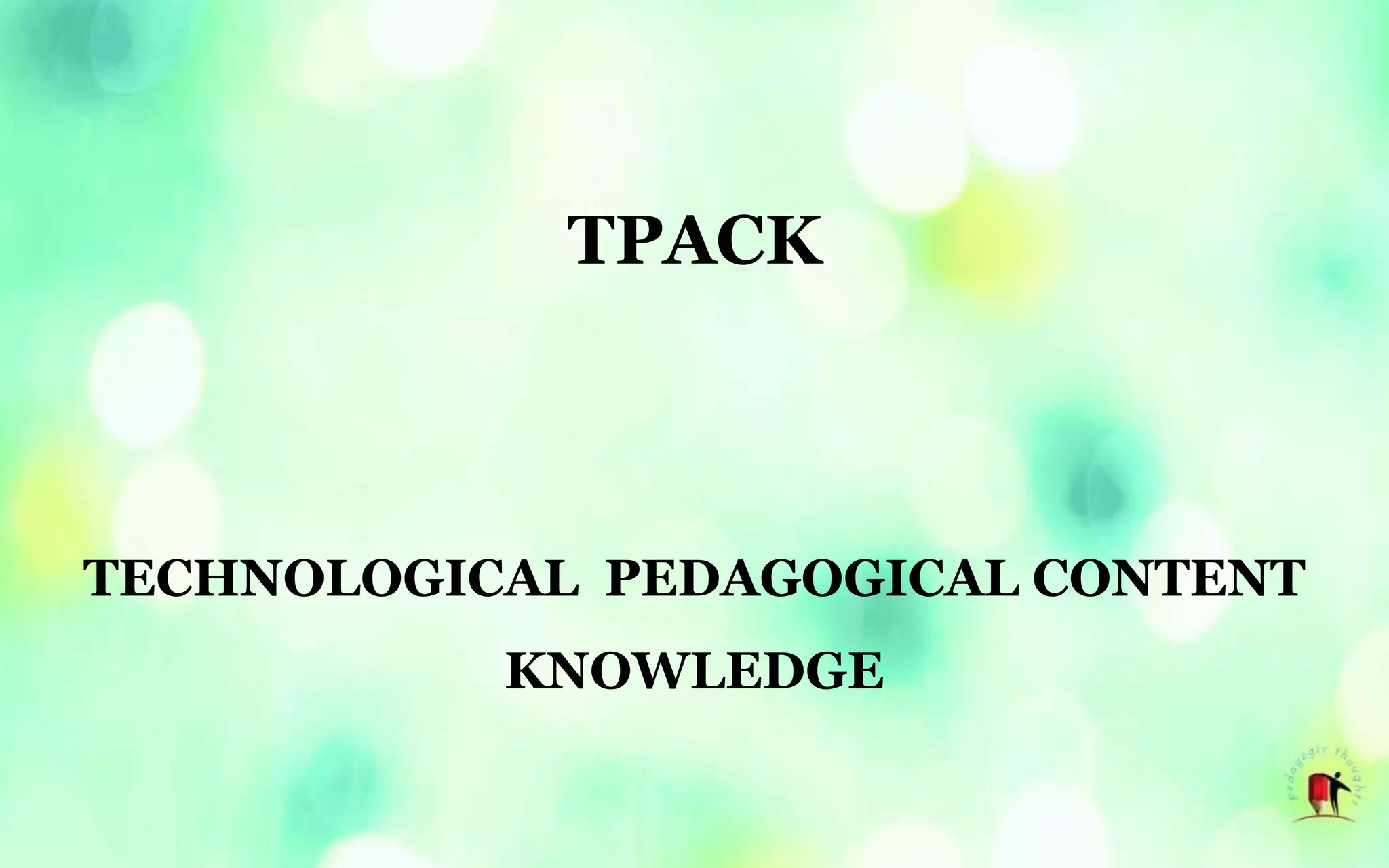 TPACK
TECHNOLOGICAL PEDAGOGICAL CONTENT
KNOWLEDGE
 