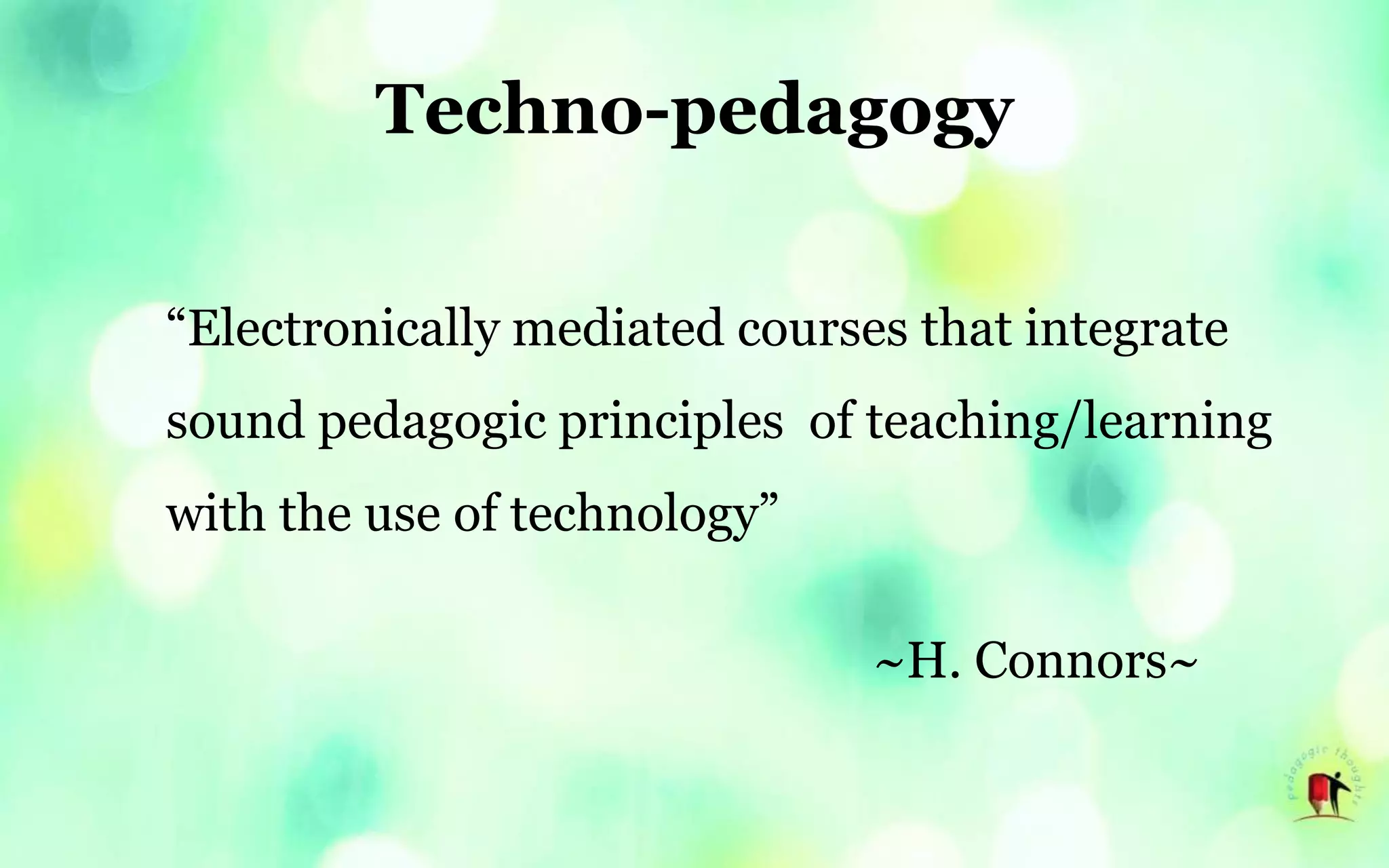 Techno-pedagogy
“Electronically mediated courses that integrate
sound pedagogic principles of teaching/learning
with the use of technology”
~H. Connors~
 