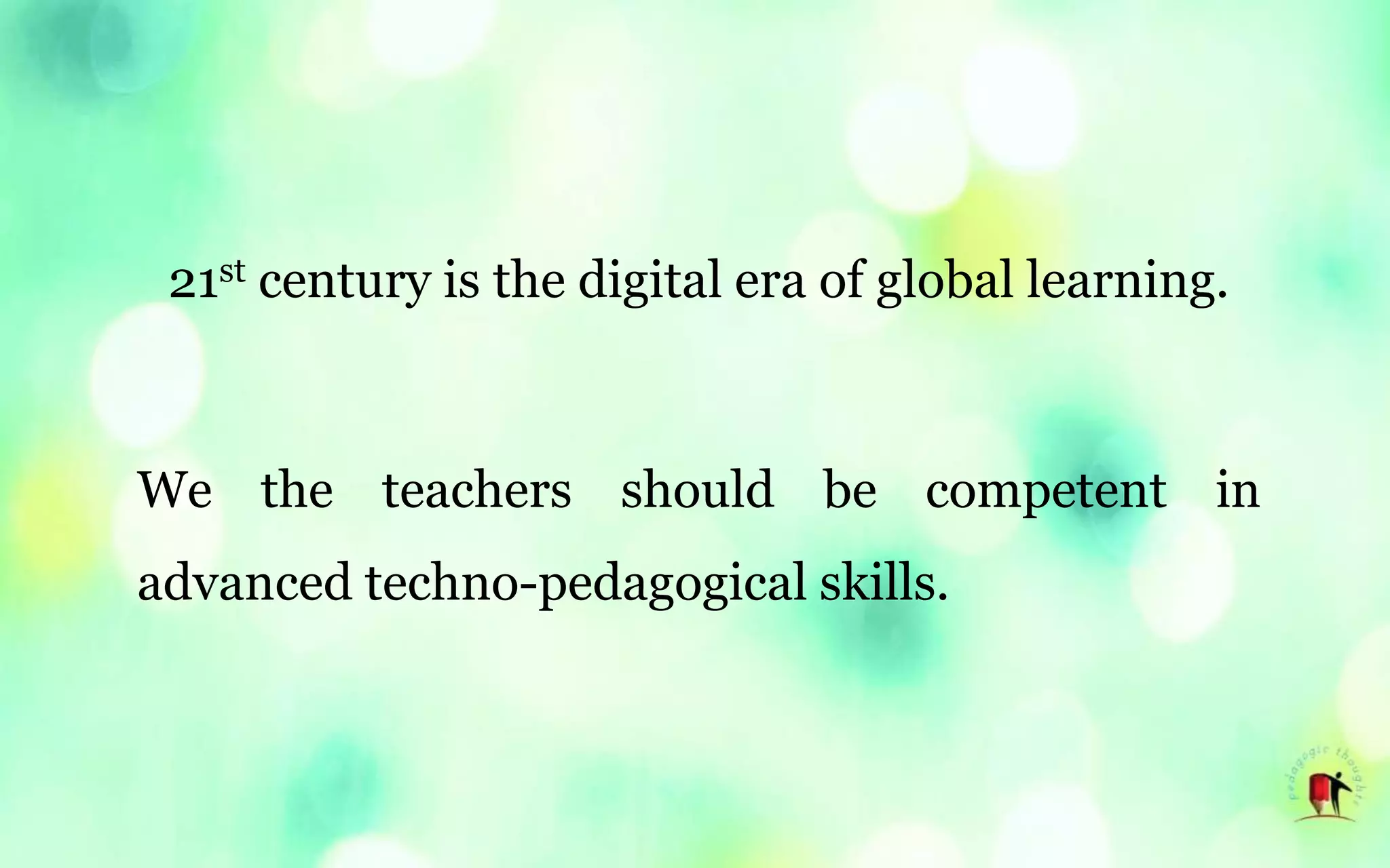 21st century is the digital era of global learning.
We the teachers should be competent in
advanced techno-pedagogical skills.
 