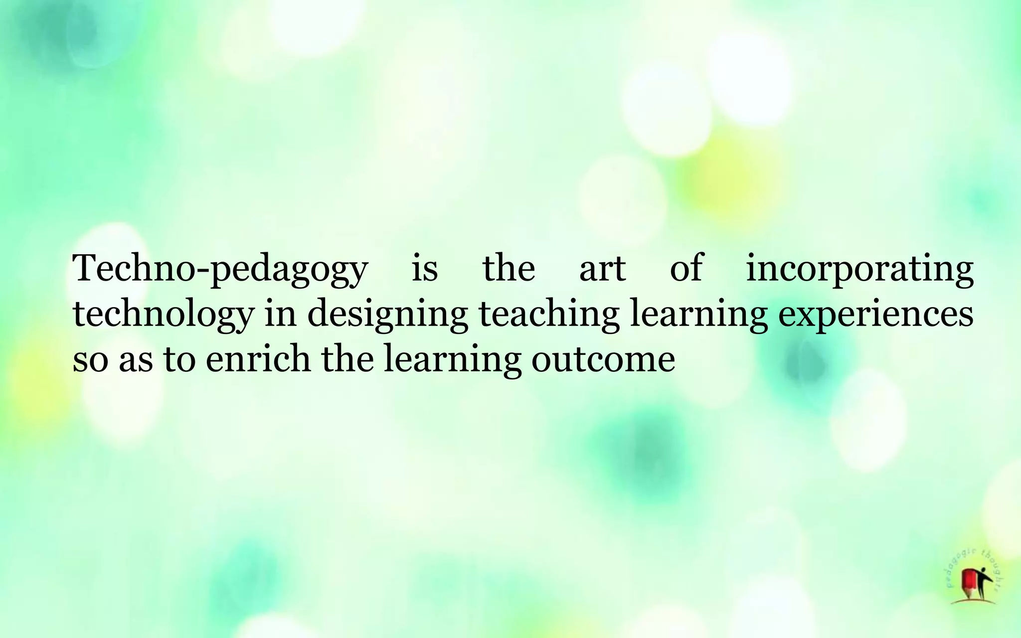 Techno-pedagogy is the art of incorporating
technology in designing teaching learning experiences
so as to enrich the learning outcome
 