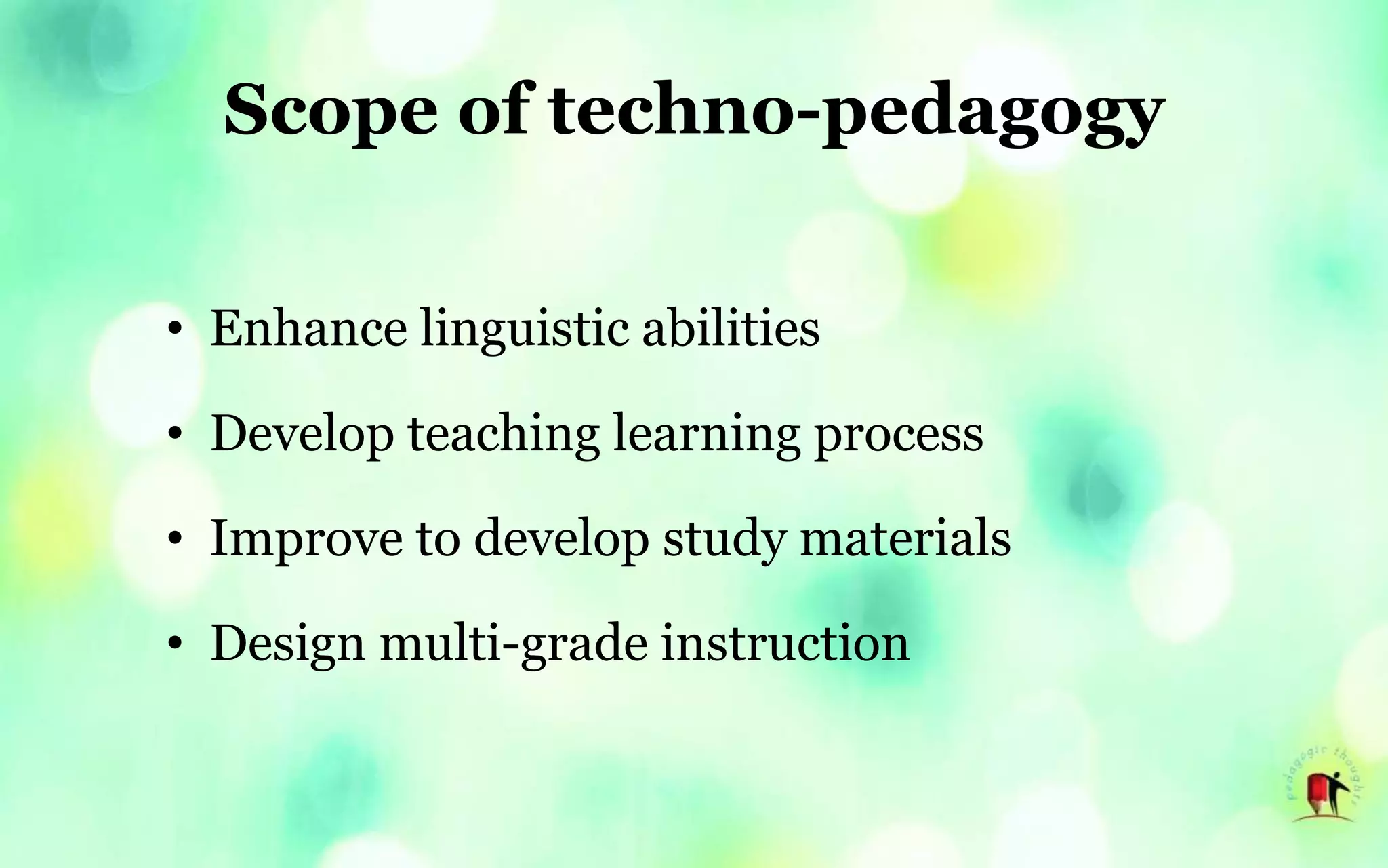 Scope of techno-pedagogy
• Enhance linguistic abilities
• Develop teaching learning process
• Improve to develop study materials
• Design multi-grade instruction
 