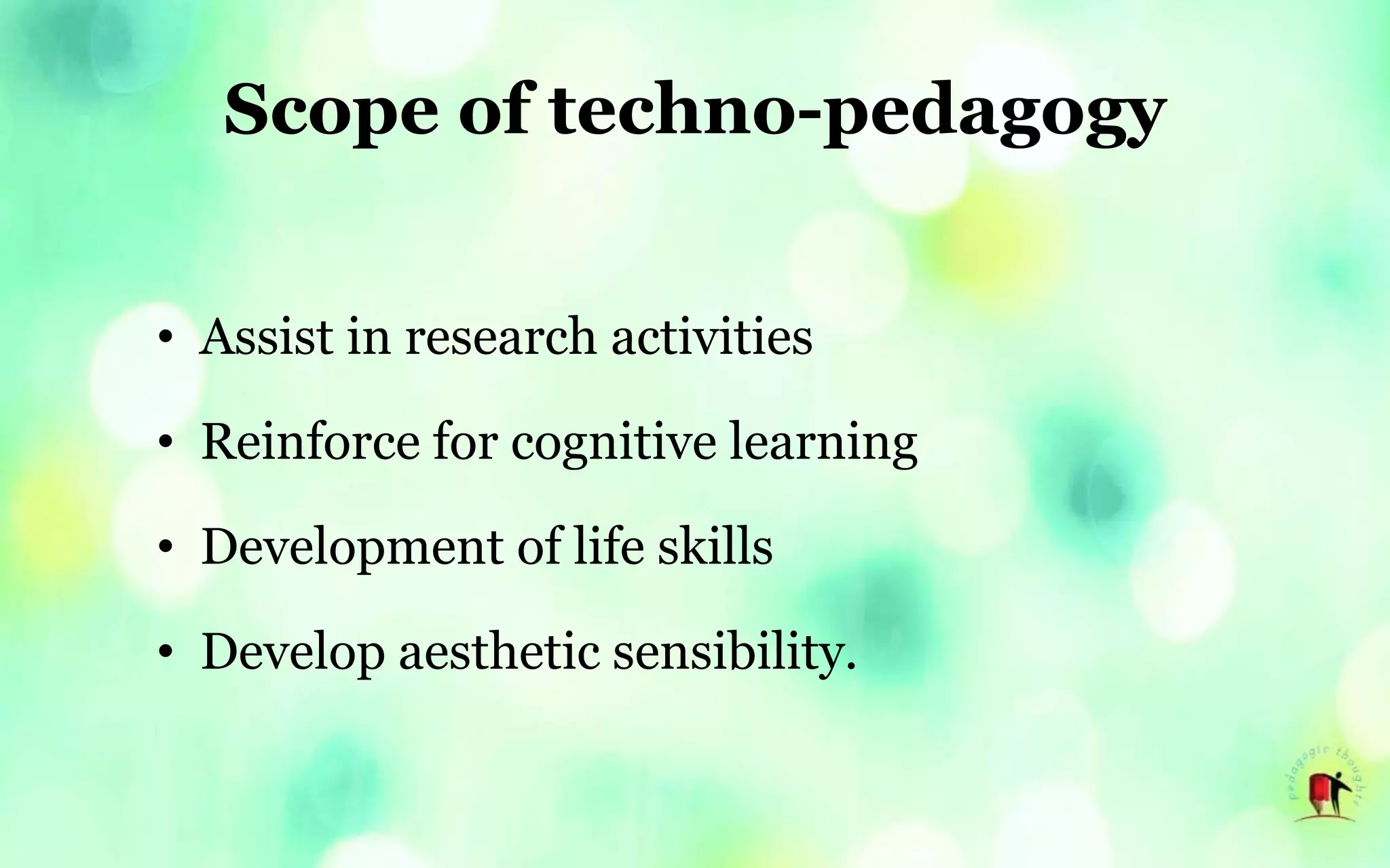 Scope of techno-pedagogy
• Assist in research activities
• Reinforce for cognitive learning
• Development of life skills
• Develop aesthetic sensibility.
 