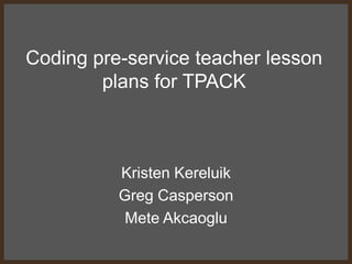Coding pre-service teacher lesson
        plans for TPACK



          Kristen Kereluik
          Greg Casperson
           Mete Akcaoglu
 