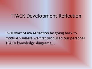 TPACK Development Reflection
I will start of my reflection by going back to
module 5 where we first produced our personal
TPACK knowledge diagrams….

 