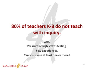 80% of teachers K-8 do not teach with inquiry. WHY? Pressure of high stakes testing. Few experiences. Can you name at least one or more? 