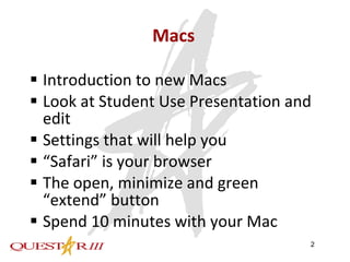 Macs Introduction to new Macs Look at Student Use Presentation and edit  Settings that will help you “ Safari” is your browser The open, minimize and green “extend” button Spend 10 minutes with your Mac 