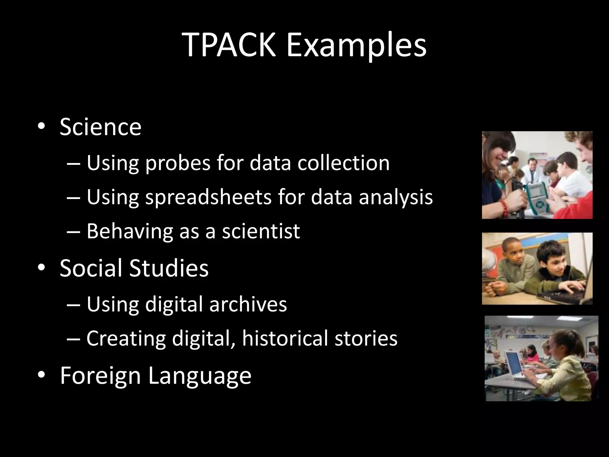 TPACK ExamplesScienceUsing probes for data collectionUsing spreadsheets for data analysisBehaving as a scientistSocial StudiesUsing digital archivesCreating digital, historical storiesForeign Language