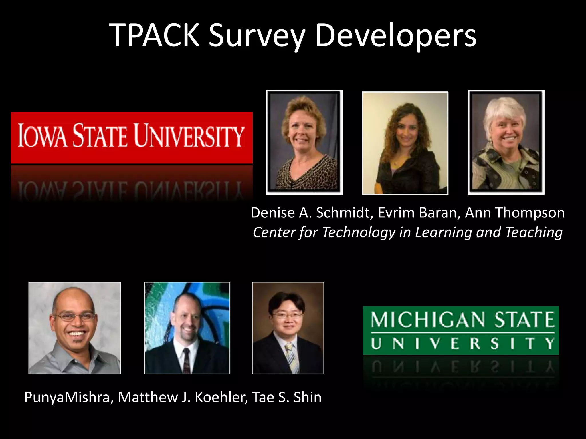 TPACK Survey DevelopersDenise A. Schmidt, Evrim Baran, Ann ThompsonCenter for Technology in Learning and TeachingPunyaMishra, Matthew J. Koehler, Tae S. Shin