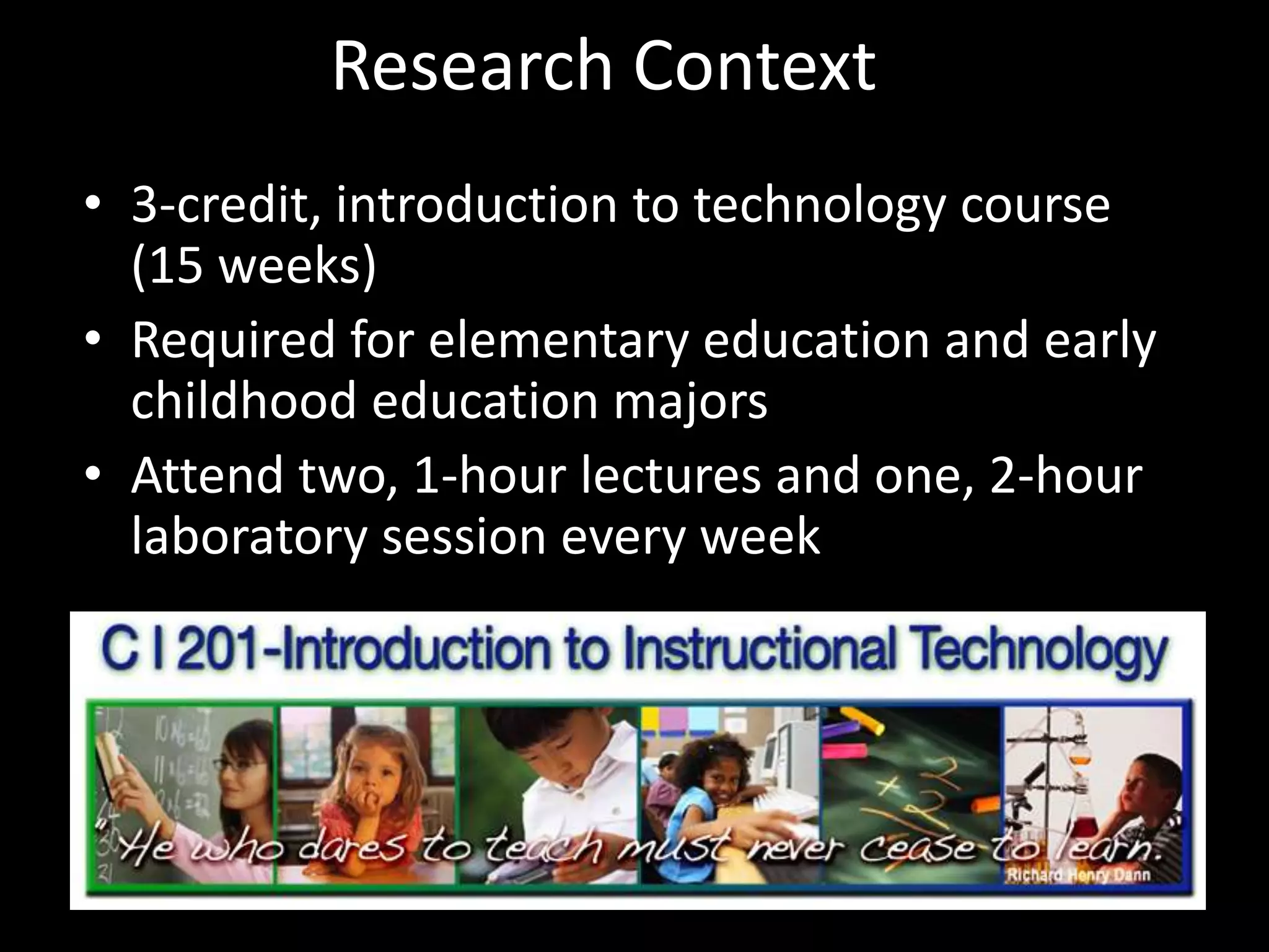 Research Context3-credit, introduction to technology course (15 weeks)Required for elementary education and early childhood education majorsAttend two, 1-hour lectures and one, 2-hour laboratory session every week