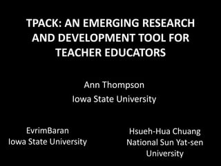 TPACK: AN EMERGING RESEARCH AND DEVELOPMENT TOOL FOR TEACHER EDUCATORS Ann Thompson Iowa State University   ​ EvrimBaran Iowa State University Hsueh-Hua Chuang National Sun Yat-sen University 