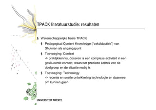 TPACK literatuurstudie: resultaten

§ TPACK in basis- en voortgezet onderwijs
  § Onderzoek naar TPACK in vakken nog in de...