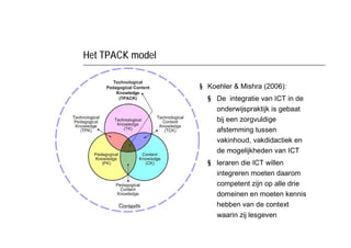 Het TPACK model

                  § Koehler & Mishra (2006):
                    § De integratie van ICT in de
          ...