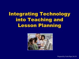 Integrating Technology
into Teaching and
Lesson Planning
Prepared by Carla Piper, Ed. D.
 