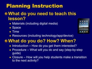 Planning Instruction
What do you need to teach this
lesson?
 Materials (including digital media)
 Space
 Time
 Resourc...