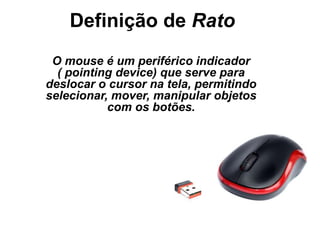 Definição de Rato
O mouse é um periférico indicador
( pointing device) que serve para
deslocar o cursor na tela, permitindo
selecionar, mover, manipular objetos
com os botões.
 
