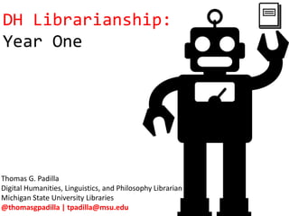 DH Librarianship:
Year One
Thomas G. Padilla
Digital Humanities, Linguistics, and Philosophy Librarian
Michigan State University Libraries
@thomasgpadilla | tpadilla@msu.edu
 