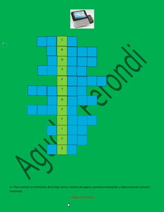 C
2

                                              R


                                              O


                                              S


                                              F


                                              T


                                             O


                                              F


                                              F


                                              I


                                              C


                                              E




    11- Para cambiar la orientación de la hoja vamos a diseño de pagina, ponemos orientación y seleccionamos vertical o
    horizontal

                                                     Colegio San Patricio
 
