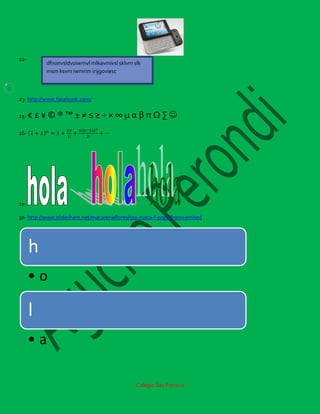 22-
              dfnonvsldvoiwrnvl mlkavmivsl sklvm slk
              msm ksvm iwmrim irijgoviesc

5

    23- http://www.facebook.com/

    25-   €£¥©®™±≠≤≥÷×∞µαβπΩ∑
    26-




    27-

    30- http://www.slideshare.net/macarenaflores/tp1-maca-f-popi?from=embed




          h
          •o

          l
          •a

                                                  Colegio San Patricio
 